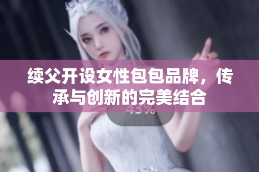 续父开设女性包包品牌，传承与创新的完美结合