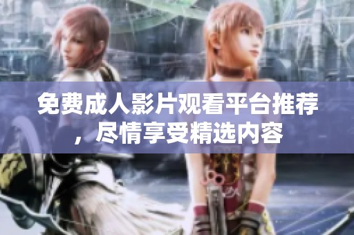 免费成人影片观看平台推荐，尽情享受精选内容