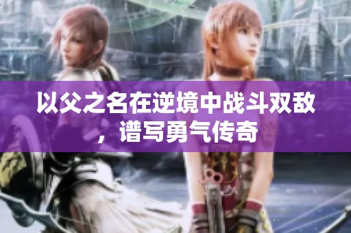 以父之名在逆境中战斗双敌，谱写勇气传奇