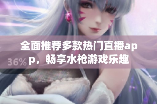 全面推荐多款热门直播app，畅享水枪游戏乐趣