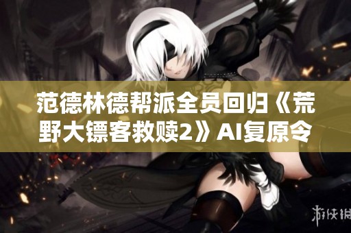 范德林德帮派全员回归《荒野大镖客救赎2》AI复原令人期待