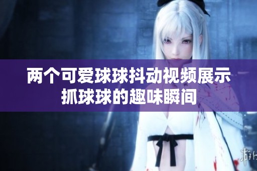 两个可爱球球抖动视频展示抓球球的趣味瞬间