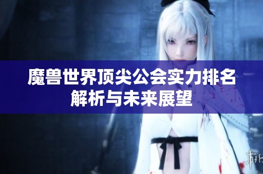 魔兽世界顶尖公会实力排名解析与未来展望