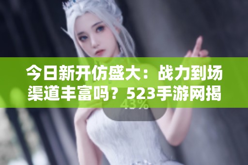 今日新开仿盛大：战力到场渠道丰富吗？523手游网揭秘