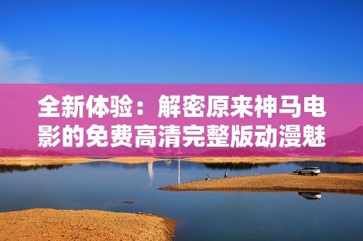 全新体验：解密原来神马电影的免费高清完整版动漫魅力所在