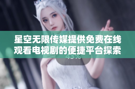 星空无限传媒提供免费在线观看电视剧的便捷平台探索
