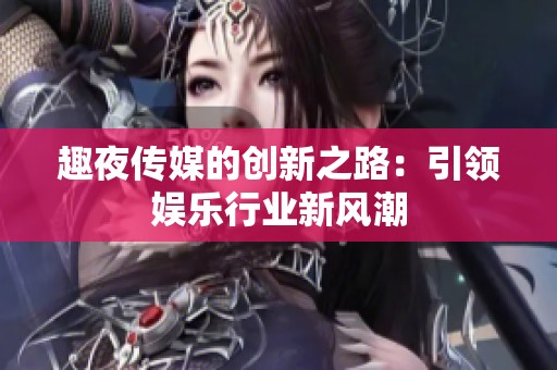 趣夜传媒的创新之路：引领娱乐行业新风潮