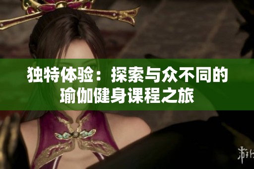独特体验：探索与众不同的瑜伽健身课程之旅