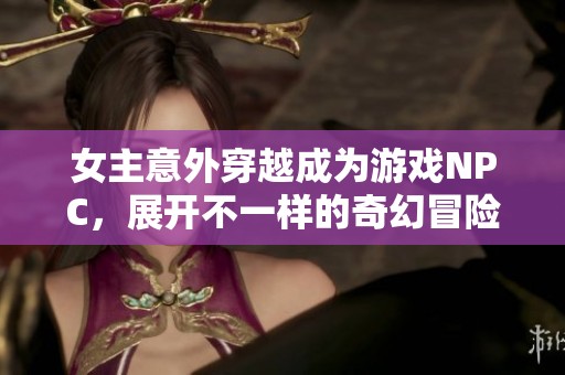 女主意外穿越成为游戏NPC，展开不一样的奇幻冒险人生