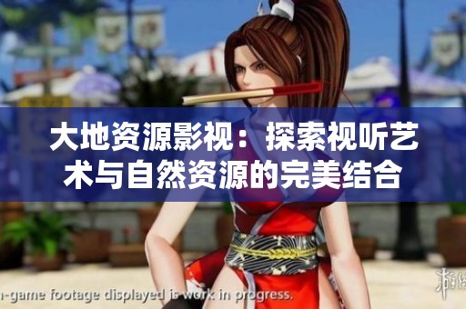 大地资源影视：探索视听艺术与自然资源的完美结合