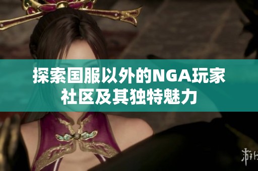 探索国服以外的NGA玩家社区及其独特魅力