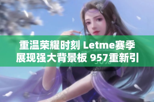 重温荣耀时刻 Letme赛季展现强大背景板 957重新引领WE归来