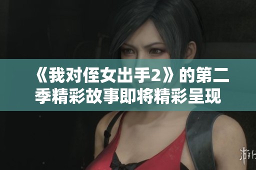《我对侄女出手2》的第二季精彩故事即将精彩呈现