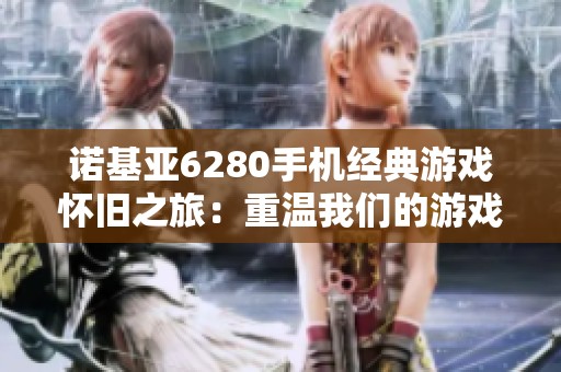 诺基亚6280手机经典游戏怀旧之旅：重温我们的游戏青春岁月