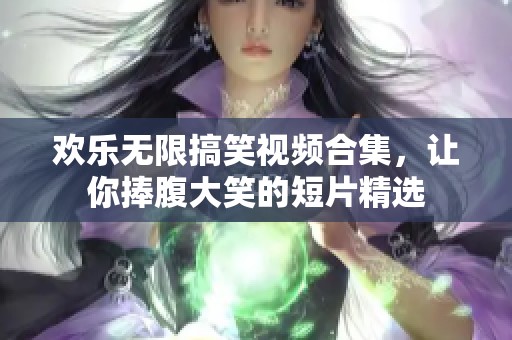 欢乐无限搞笑视频合集，让你捧腹大笑的短片精选