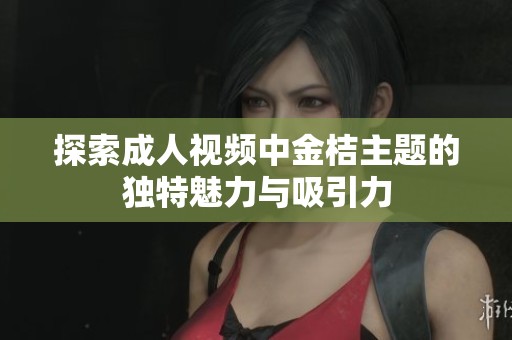 探索成人视频中金桔主题的独特魅力与吸引力