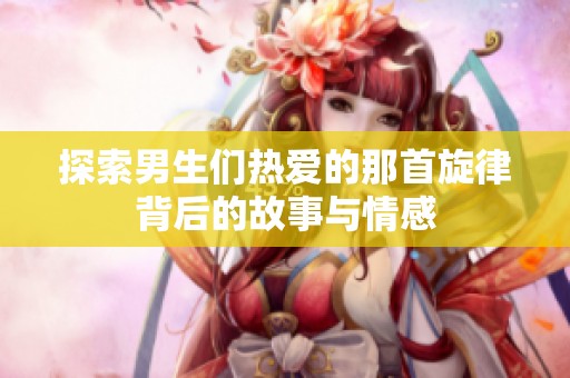 探索男生们热爱的那首旋律背后的故事与情感