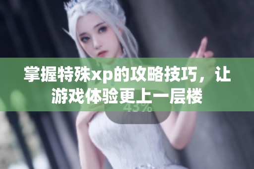 掌握特殊xp的攻略技巧，让游戏体验更上一层楼