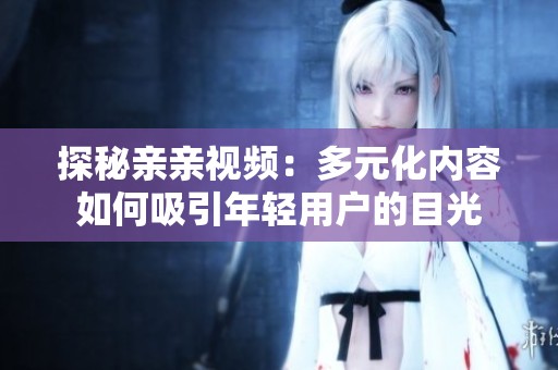 探秘亲亲视频：多元化内容如何吸引年轻用户的目光