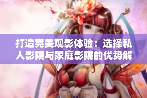 打造完美观影体验：选择私人影院与家庭影院的优势解析