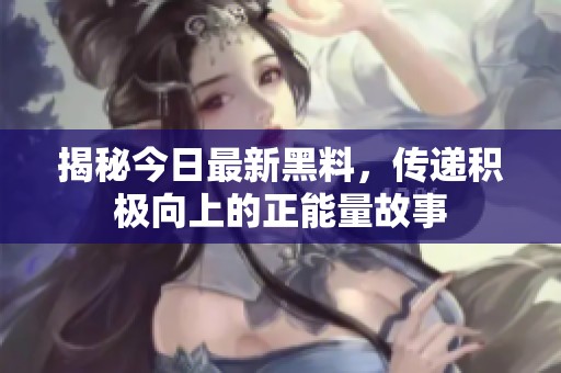 揭秘今日最新黑料，传递积极向上的正能量故事