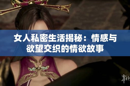 女人私密生活揭秘：情感与欲望交织的情欲故事