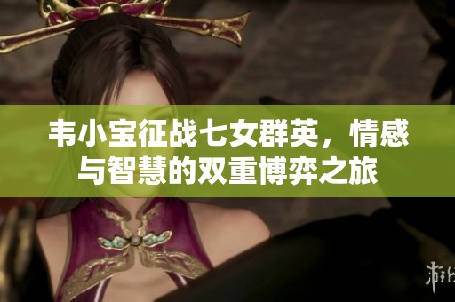 韦小宝征战七女群英，情感与智慧的双重博弈之旅