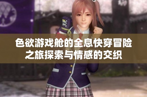 色欲游戏舱的全息快穿冒险之旅探索与情感的交织