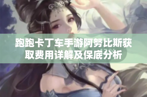 跑跑卡丁车手游阿努比斯获取费用详解及保底分析