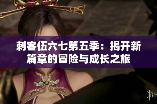 刺客伍六七第五季：揭开新篇章的冒险与成长之旅