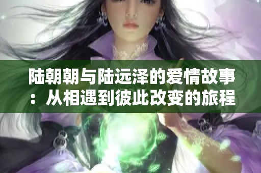 陆朝朝与陆远泽的爱情故事：从相遇到彼此改变的旅程