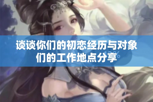 谈谈你们的初恋经历与对象们的工作地点分享