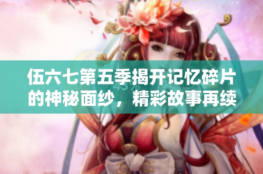 伍六七第五季揭开记忆碎片的神秘面纱，精彩故事再续！