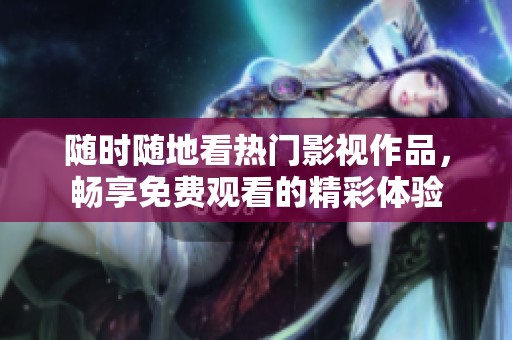 随时随地看热门影视作品，畅享免费观看的精彩体验