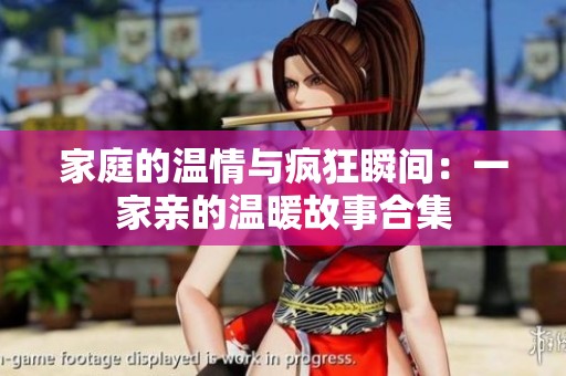 家庭的温情与疯狂瞬间：一家亲的温暖故事合集