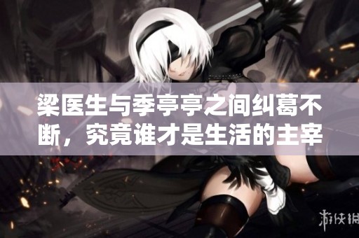 梁医生与季亭亭之间纠葛不断，究竟谁才是生活的主宰
