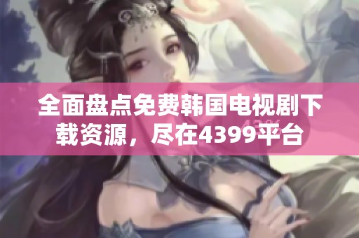 全面盘点免费韩国电视剧下载资源，尽在4399平台