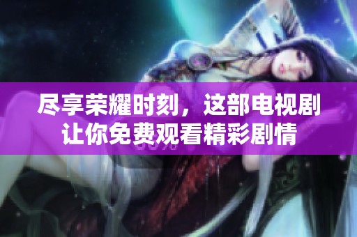 尽享荣耀时刻，这部电视剧让你免费观看精彩剧情