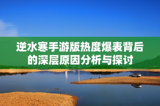 逆水寒手游版热度爆表背后的深层原因分析与探讨