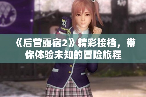 《后营露宿2》精彩接档，带你体验未知的冒险旅程