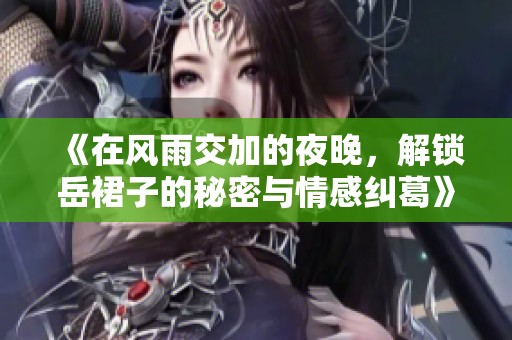 《在风雨交加的夜晚，解锁岳裙子的秘密与情感纠葛》