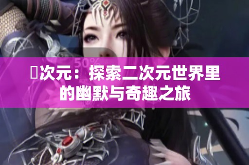 囧次元：探索二次元世界里的幽默与奇趣之旅