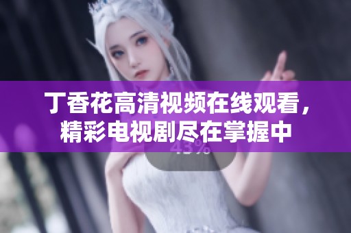 丁香花高清视频在线观看，精彩电视剧尽在掌握中