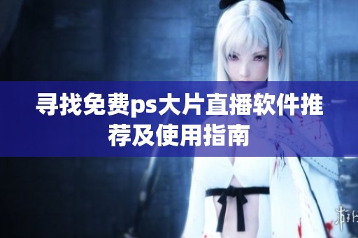 寻找免费ps大片直播软件推荐及使用指南