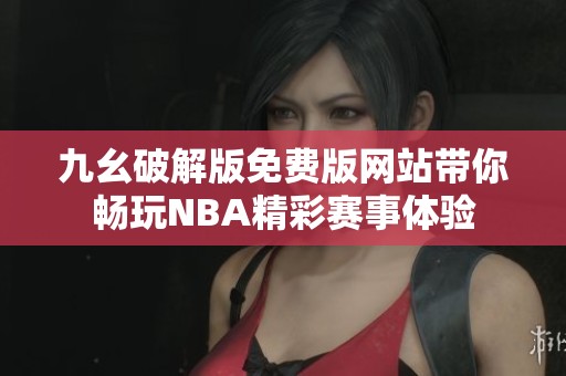 九幺破解版免费版网站带你畅玩NBA精彩赛事体验