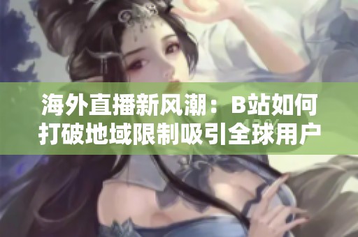 海外直播新风潮：B站如何打破地域限制吸引全球用户