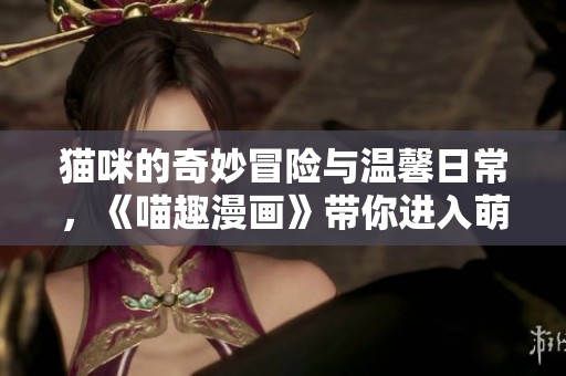 猫咪的奇妙冒险与温馨日常，《喵趣漫画》带你进入萌宠世界