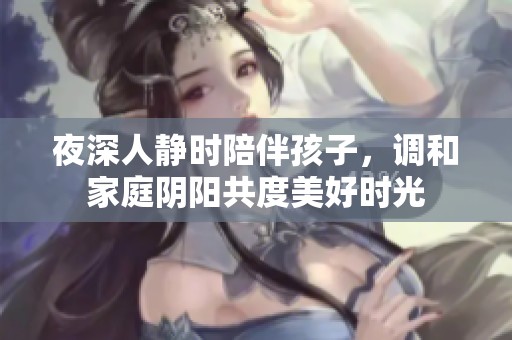 夜深人静时陪伴孩子，调和家庭阴阳共度美好时光