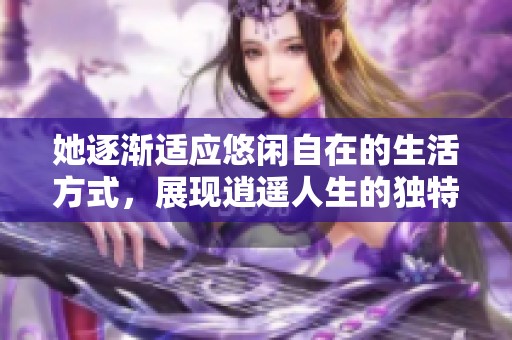 她逐渐适应悠闲自在的生活方式，展现逍遥人生的独特魅力