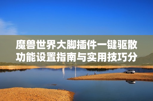 魔兽世界大脚插件一键驱散功能设置指南与实用技巧分享